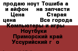 продаю ноут.Тошиба а210 и айфон 4s на запчасти › Цена ­ 1 500 › Старая цена ­ 32 000 - Все города Компьютеры и игры » Ноутбуки   . Приморский край,Уссурийский г. о. 